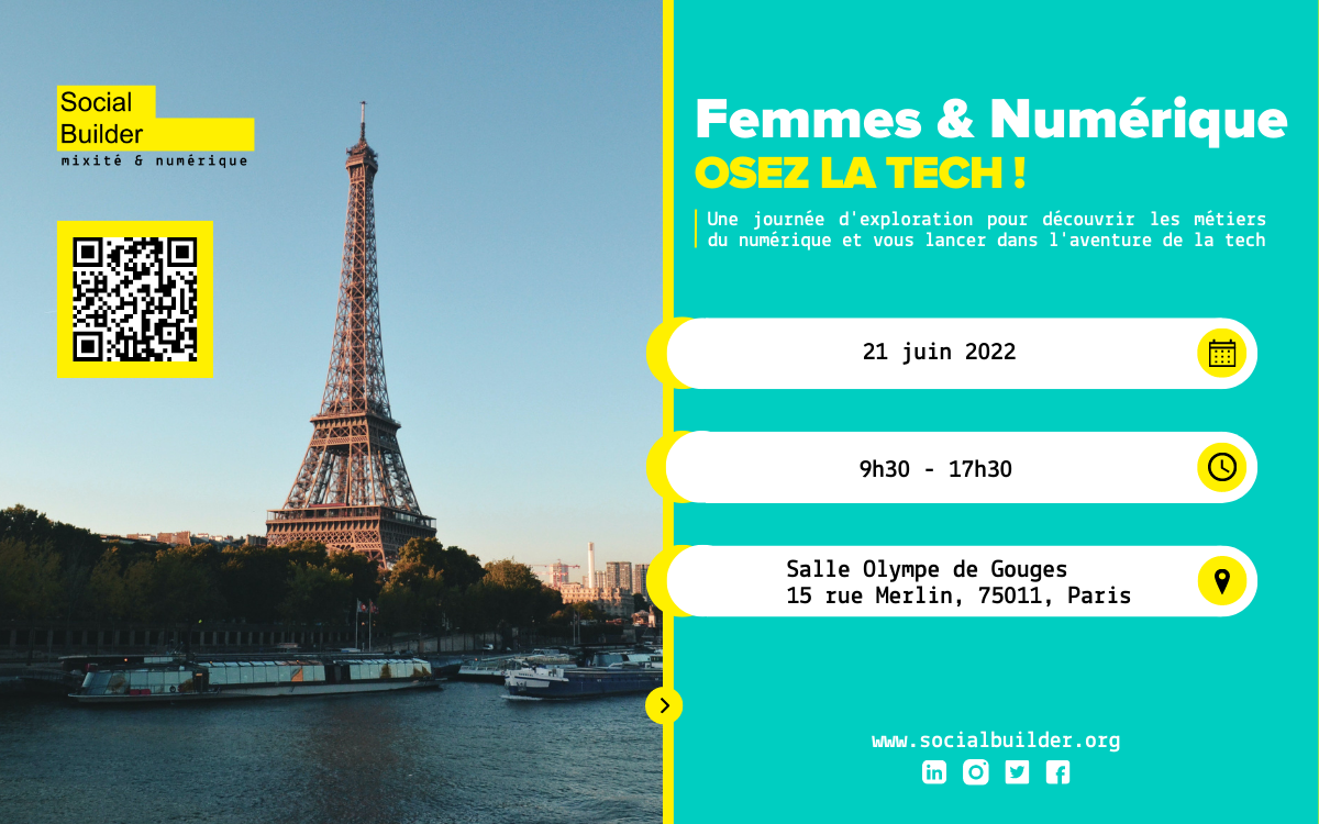 Femmes et numérique osez la tech. Une journée d'exploration pour découvrir les metiers du numérique et vous lancer dans l'aventure de la tech. Le 21 Juin 2022 à partir de 9h30 et 17h30 à la salle Olympe de Gouges 15 rue Merlin Paris 11 Organisé par Social Builder une association qui participe à la mixité dans le secteur du numérique.